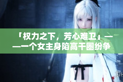 「权力之下，芳心难卫」——一个女主身陷高干圈纷争的峥嵘故事