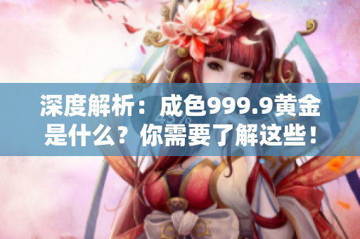 深度解析：成色999.9黄金是什么？你需要了解这些！