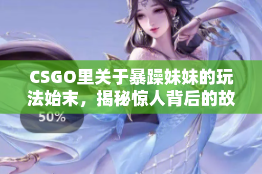 CSGO里关于暴躁妹妹的玩法始末，揭秘惊人背后的故事