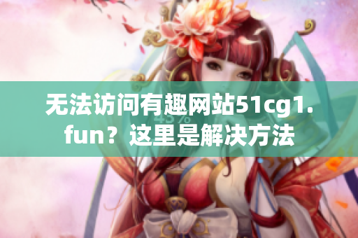 无法访问有趣网站51cg1.fun？这里是解决方法