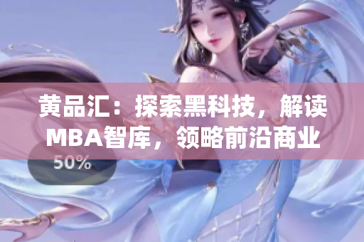 黄品汇：探索黑科技，解读MBA智库，领略前沿商业智慧(1)