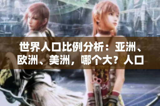 世界人口比例分析：亚洲、欧洲、美洲，哪个大？人口比例大比拼