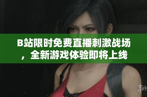 B站限时免费直播刺激战场，全新游戏体验即将上线