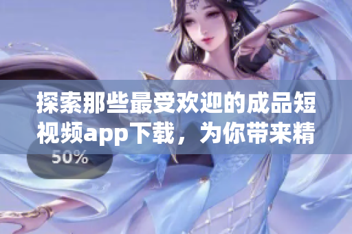 探索那些最受欢迎的成品短视频app下载，为你带来精彩无限