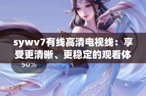 sywv7有线高清电视线：享受更清晰、更稳定的观看体验！