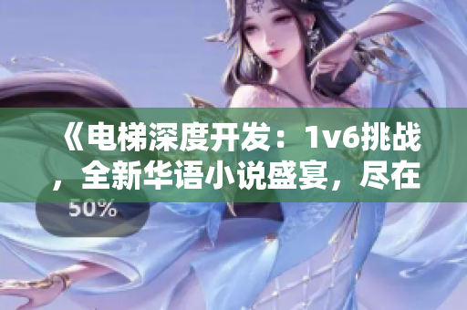 《电梯深度开发：1v6挑战，全新华语小说盛宴，尽在笔趣阁！》