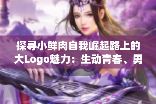 探寻小鲜肉自我崛起路上的大Logo魅力：生动青春、勇敢逆行