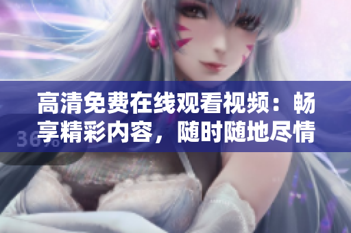 高清免费在线观看视频：畅享精彩内容，随时随地尽情畅想