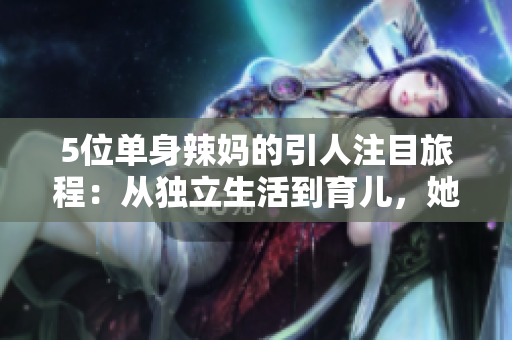 5位单身辣妈的引人注目旅程：从独立生活到育儿，她们是如何度过的？