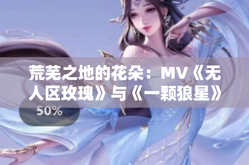 荒芜之地的花朵：MV《无人区玫瑰》与《一颗狼星》的相似之处