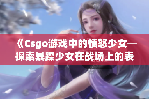 《Csgo游戏中的愤怒少女─探索暴躁少女在战场上的表现》