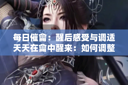 每日催龠：醒后感受与调适天天在龠中醒来：如何调整？