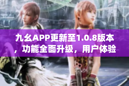 九幺APP更新至1.0.8版本，功能全面升级，用户体验再升级(1)