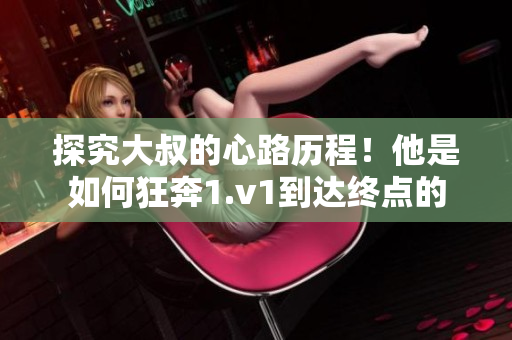 探究大叔的心路历程！他是如何狂奔1.v1到达终点的