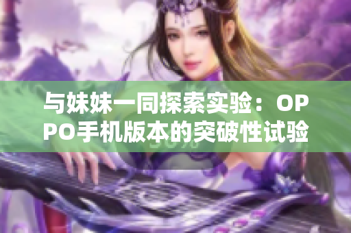 与妹妹一同探索实验：OPPO手机版本的突破性试验引发好奇