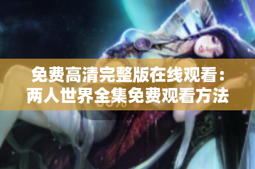 免费高清完整版在线观看：两人世界全集免费观看方法分享