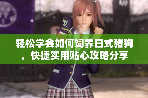 轻松学会如何饲养日式猪狗，快捷实用贴心攻略分享