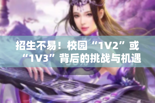 招生不易！校园“1V2”或“1V3”背后的挑战与机遇