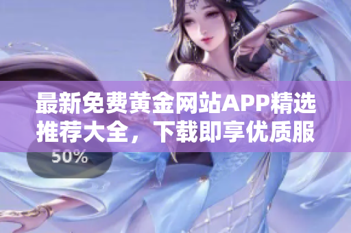 最新免费黄金网站APP精选推荐大全，下载即享优质服务