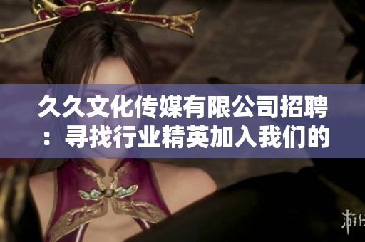 久久文化传媒有限公司招聘：寻找行业精英加入我们的团队