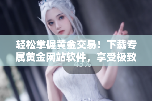轻松掌握黄金交易！下载专属黄金网站软件，享受极致交易体验