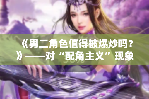 《男二角色值得被爆炒吗？》——对“配角主义”现象的思考