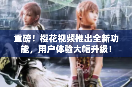 重磅！樱花视频推出全新功能，用户体验大幅升级！