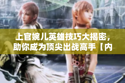 上官婉儿英雄技巧大揭密，助你成为顶尖出战高手【内幕分享】