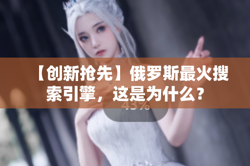 【创新抢先】俄罗斯最火搜索引擎，这是为什么？