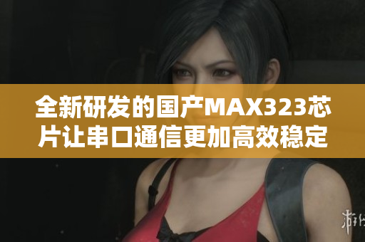 全新研发的国产MAX323芯片让串口通信更加高效稳定