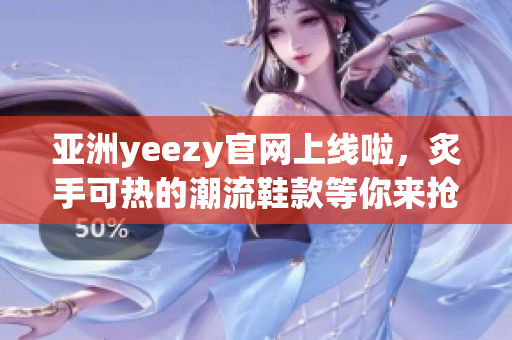 亚洲yeezy官网上线啦，炙手可热的潮流鞋款等你来抢购！