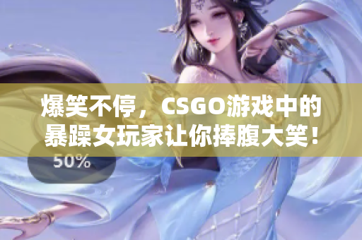 爆笑不停，CSGO游戏中的暴躁女玩家让你捧腹大笑！