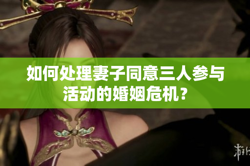 如何处理妻子同意三人参与活动的婚姻危机？