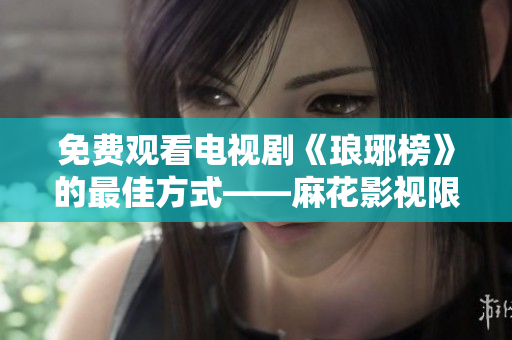 免费观看电视剧《琅琊榜》的最佳方式——麻花影视限时福利分享