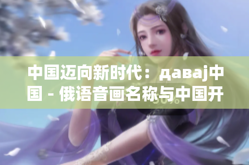 中国迈向新时代：давaj中国 - 俄语音画名称与中国开启新征程