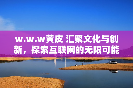 w.w.w黄皮 汇聚文化与创新，探索互联网的无限可能