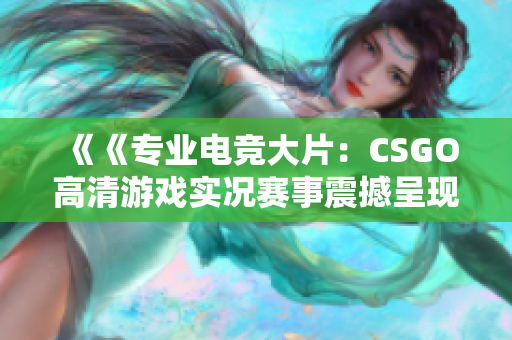 《《专业电竞大片：CSGO高清游戏实况赛事震撼呈现》