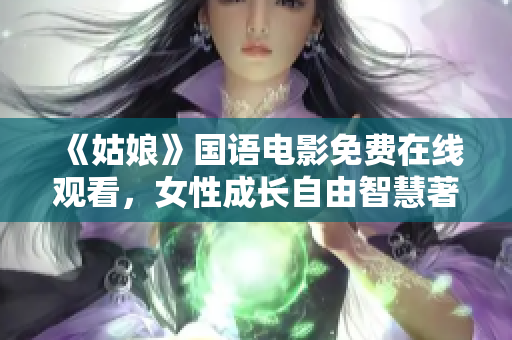《姑娘》国语电影免费在线观看，女性成长自由智慧著！