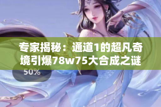 专家揭秘：通道1的超凡奇境引爆78w75大合成之谜