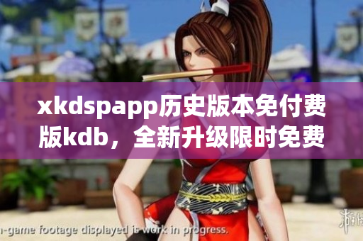 xkdspapp历史版本免付费版kdb，全新升级限时免费享受