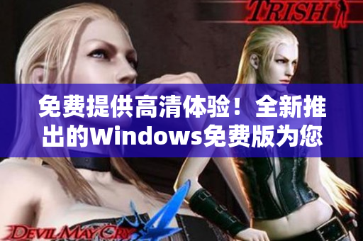 免费提供高清体验！全新推出的Windows免费版为您打造绝佳视觉享受