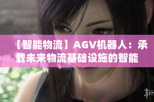 【智能物流】AGV机器人：承载未来物流基础设施的智能力量(1)