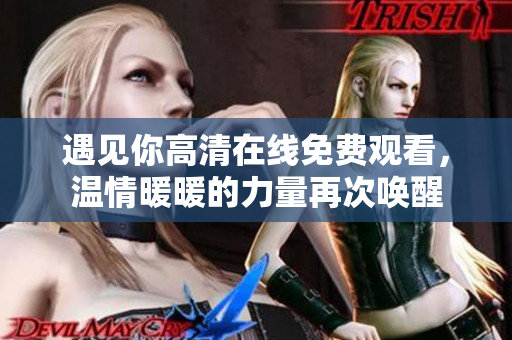 遇见你高清在线免费观看，温情暖暖的力量再次唤醒