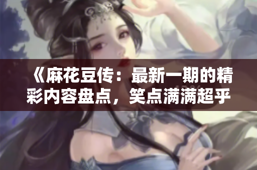 《麻花豆传：最新一期的精彩内容盘点，笑点满满超乎你想象！》