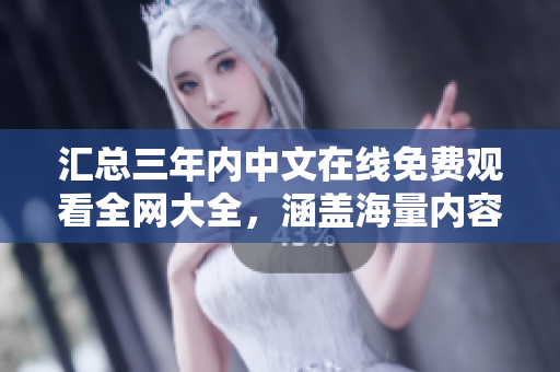 汇总三年内中文在线免费观看全网大全，涵盖海量内容，不容错过！