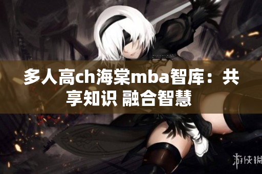 多人高ch海棠mba智库：共享知识 融合智慧 