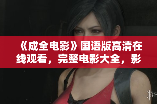 《成全电影》国语版高清在线观看，完整电影大全，影片资源全收录