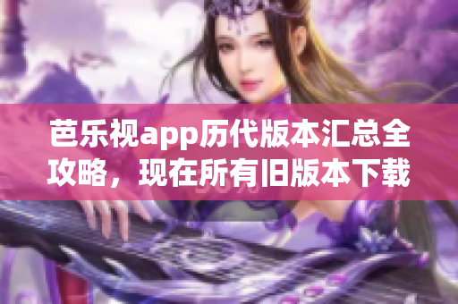 芭乐视app历代版本汇总全攻略，现在所有旧版本下载分享推荐