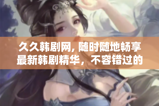 久久韩剧网, 随时随地畅享最新韩剧精华，不容错过的韩剧大热门