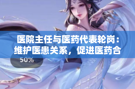 医院主任与医药代表轮岗：维护医患关系，促进医药合作